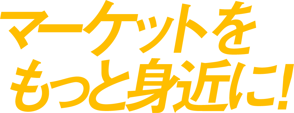 マーケットをもっと身近に！